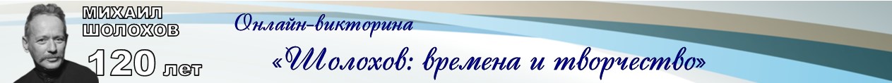 Онлайн – викторина, посвященная 120-летию со дня рождения М.А.Шолохова «Шолохов: времена и творчество»